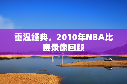重温经典,2010年NBA比赛录像回顾 重温经典,2010年NBA比赛录像回顾