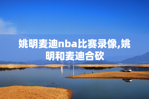 姚明麦迪nba比赛录像,姚明和麦迪合砍