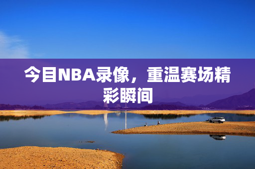 今目NBA录像,重温赛场精彩瞬间 今目NBA录像,重温赛场精彩瞬间