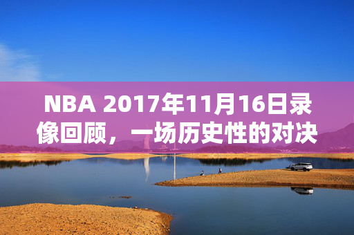 NBA 2017年11月16日录像回顾,一场历史性的对决 NBA 2017年11月16日录像回顾,一场历史性的对决