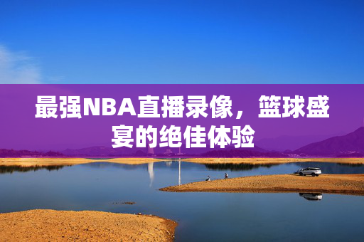 最强NBA直播录像,篮球盛宴的绝佳体验 最强NBA直播录像,篮球盛宴的绝佳体验