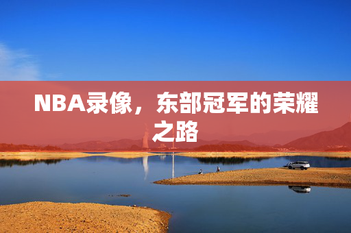 NBA录像,东部冠军的荣耀之路 NBA录像,东部冠军的荣耀之路