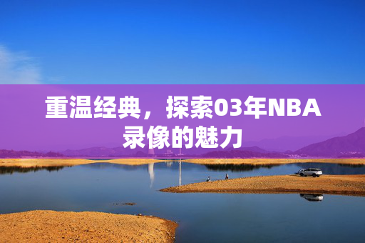 重温经典,探索03年NBA录像的魅力 重温经典,探索03年NBA录像的魅力