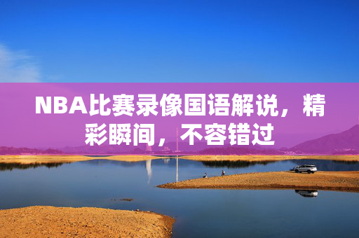 NBA比赛录像国语解说，精彩瞬间，不容错过