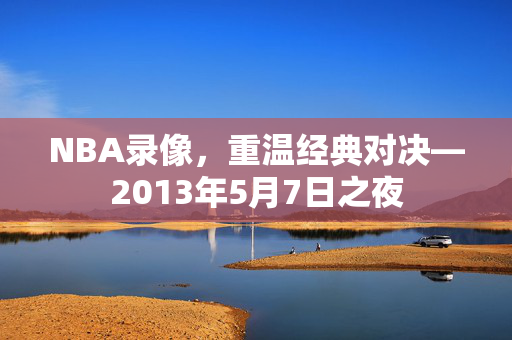 NBA录像,重温经典对决—2013年5月7日之夜 NBA录像,重温经典对决—2013年5月7日之夜