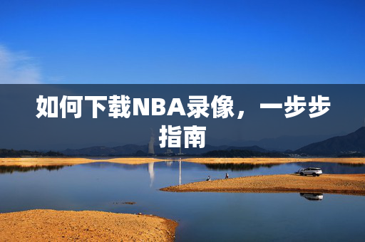 如何下载NBA录像，一步步指南