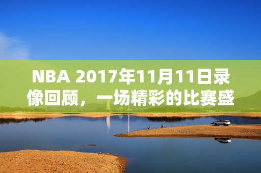 NBA 2017年11月11日录像回顾，一场精彩的比赛盛宴