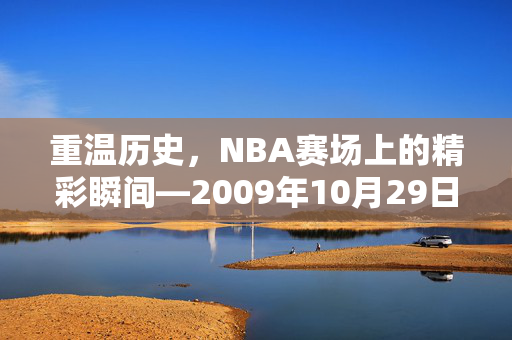 重温历史,NBA赛场上的精彩瞬间—2009年10月29日录像回顾 重温历史,NBA赛场上的精彩瞬间—2009年10月29日录像回顾