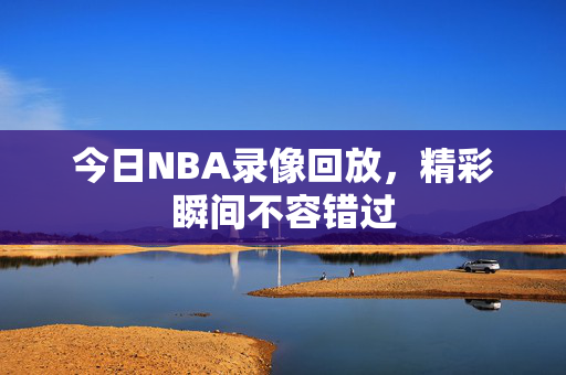 今日NBA录像回放,精彩瞬间不容错过 今日NBA录像回放,精彩瞬间不容错过