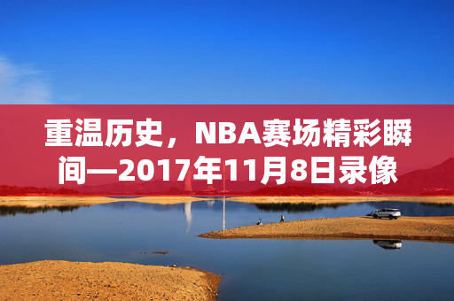 重温历史，NBA赛场精彩瞬间—2017年11月8日录像回顾