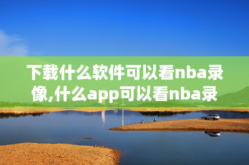 下载什么软件可以看nba录像,什么app可以看nba录像