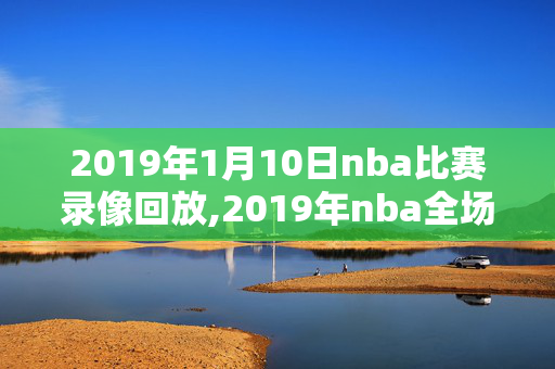 2019年1月10日nba比赛录像回放,2019年nba全场回顾