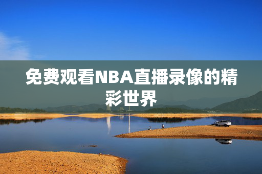 免费观看NBA直播录像的精彩世界 免费观看NBA直播录像的精彩世界