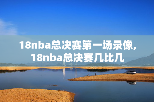 18nba总决赛第一场录像,18nba总决赛几比几