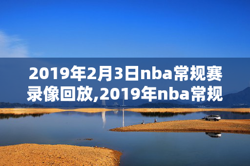 2019年2月3日nba常规赛录像回放,2019年nba常规赛赛程