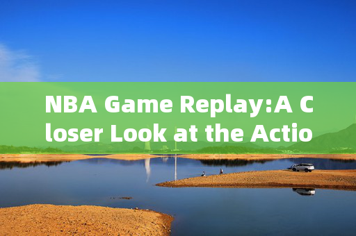 NBA Game Replay:A Closer Look at the Action NBA Game Replay:A Closer Look at the Action