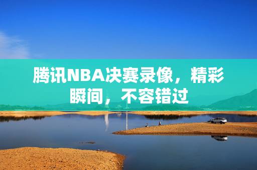 腾讯NBA决赛录像，精彩瞬间，不容错过