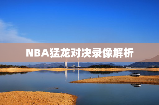 NBA猛龙对决录像解析