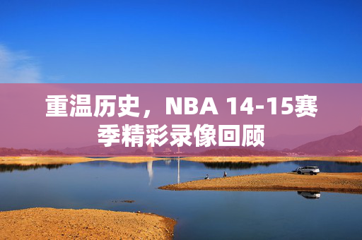 重温历史,NBA 14-15赛季精彩录像回顾 重温历史,NBA 14-15赛季精彩录像回顾