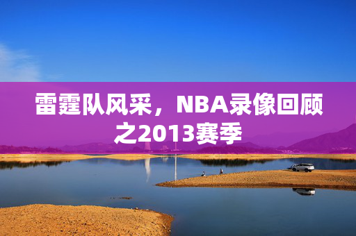 雷霆队风采，NBA录像回顾之2013赛季