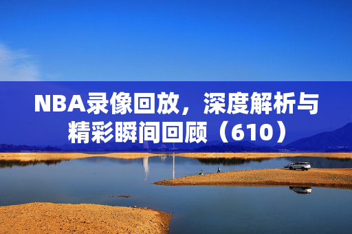 NBA录像回放，深度解析与精彩瞬间回顾（610）