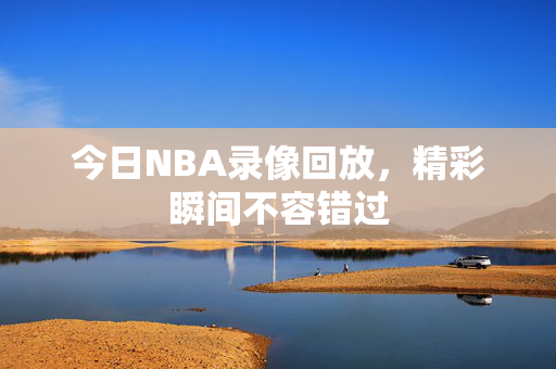 今日NBA录像回放,精彩瞬间不容错过 今日NBA录像回放,精彩瞬间不容错过