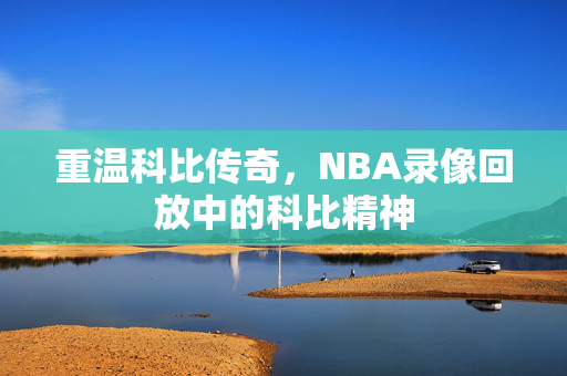 重温科比传奇,NBA录像回放中的科比精神 重温科比传奇,NBA录像回放中的科比精神