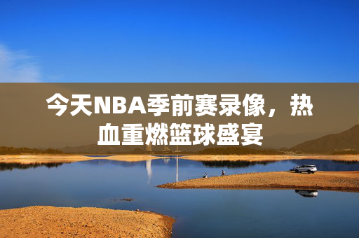 今天NBA季前赛录像，热血重燃篮球盛宴