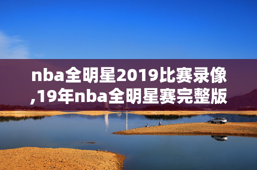 nba全明星2019比赛录像,19年nba全明星赛完整版