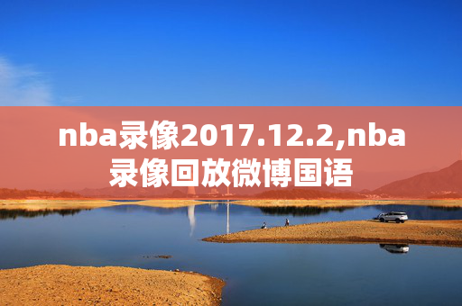 nba录像2017.12.2,nba录像回放微博国语 nba录像2017.12.2,nba录像回放微博国语