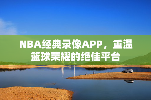 NBA经典录像APP，重温篮球荣耀的绝佳平台