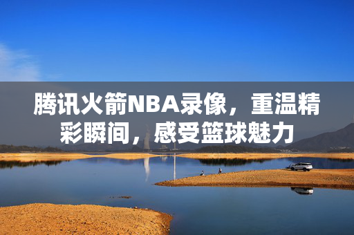 腾讯火箭NBA录像,重温精彩瞬间,感受篮球魅力 腾讯火箭NBA录像,重温精彩瞬间,感受篮球魅力