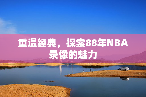 重温经典,探索88年NBA录像的魅力 重温经典,探索88年NBA录像的魅力