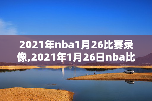 2021年nba1月26比赛录像,2021年1月26日nba比赛录像