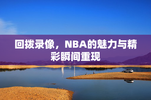 回拨录像,NBA的魅力与精彩瞬间重现 回拨录像,NBA的魅力与精彩瞬间重现