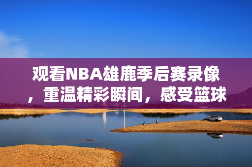 观看NBA雄鹿季后赛录像,重温精彩瞬间,感受篮球魅力 观看NBA雄鹿季后赛录像,重温精彩瞬间,感受篮球魅力