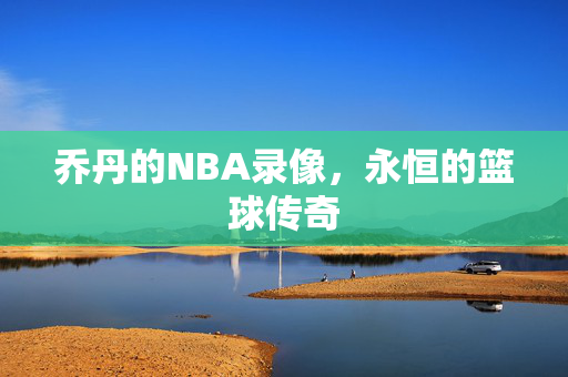 乔丹的NBA录像,永恒的篮球传奇 乔丹的NBA录像,永恒的篮球传奇