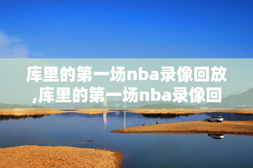 库里的第一场nba录像回放,库里的第一场nba录像回放在哪看