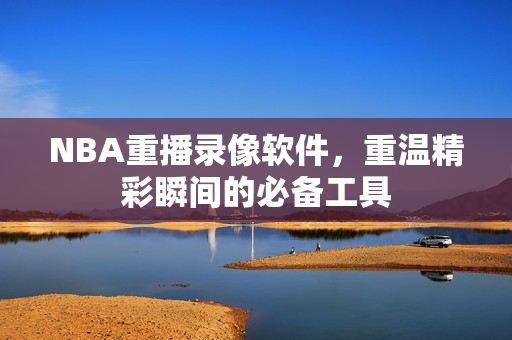 NBA重播录像软件,重温精彩瞬间的必备工具 NBA重播录像软件,重温精彩瞬间的必备工具