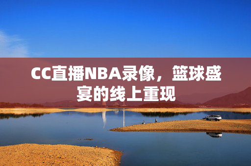 CC直播NBA录像，篮球盛宴的线上重现