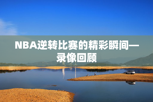 NBA逆转比赛的精彩瞬间—录像回顾