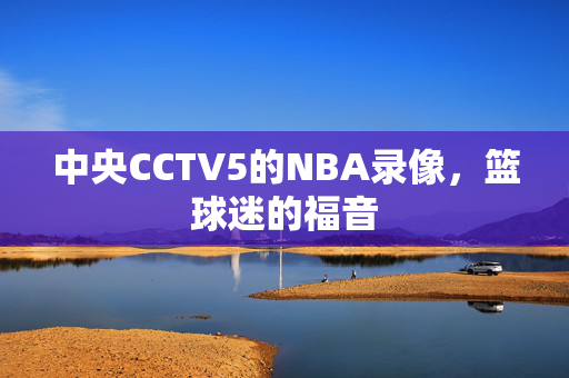 中央CCTV5的NBA录像，篮球迷的福音