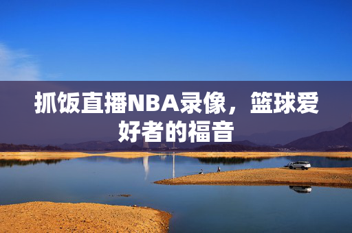 抓饭直播NBA录像，篮球爱好者的福音