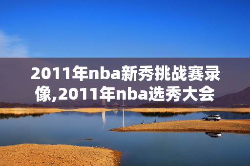 2011年nba新秀挑战赛录像,2011年nba选秀大会
