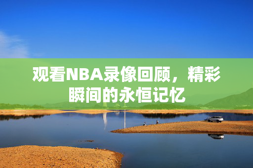 观看NBA录像回顾，精彩瞬间的永恒记忆