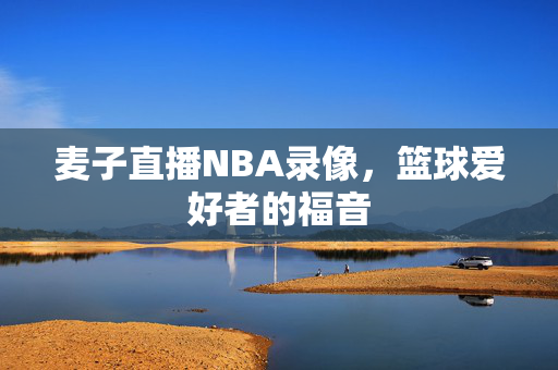 麦子直播NBA录像，篮球爱好者的福音
