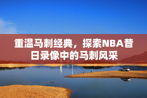 重温马刺经典，探索NBA昔日录像中的马刺风采