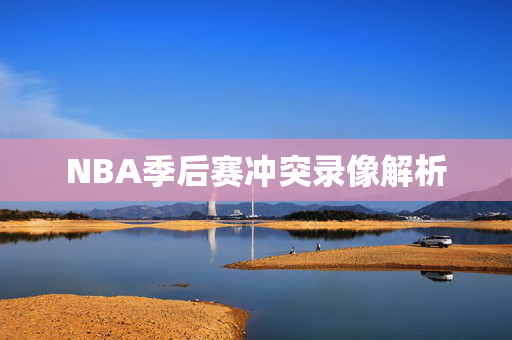 NBA季后赛冲突录像解析
