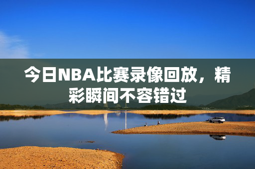 今日NBA比赛录像回放，精彩瞬间不容错过