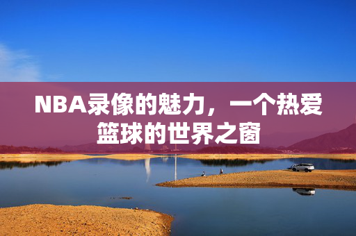 NBA录像的魅力，一个热爱篮球的世界之窗